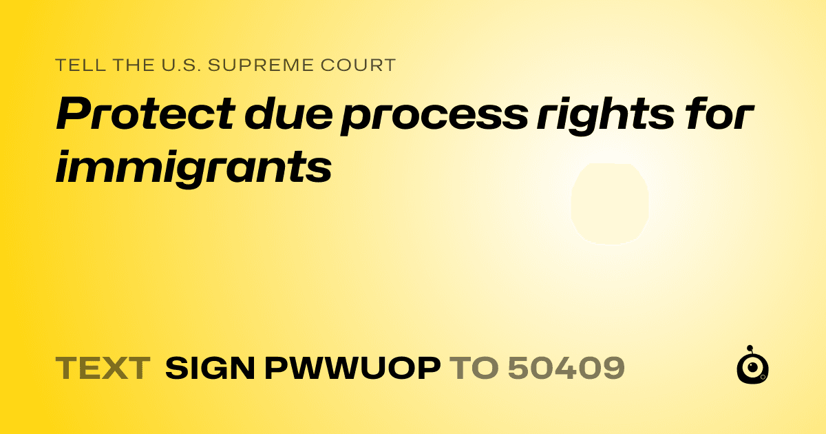 A shareable card that reads "tell the U.S. Supreme Court: Protect due process rights for immigrants" followed by "text sign PWWUOP to 50409"