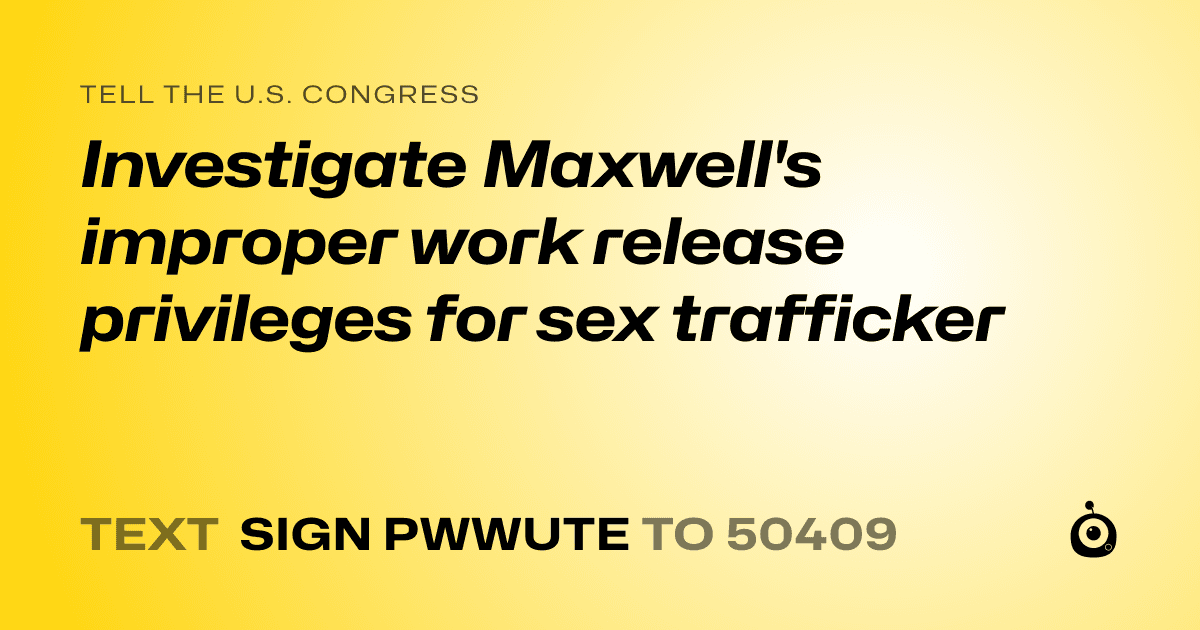 A shareable card that reads "tell the U.S. Congress: Investigate Maxwell's improper work release privileges for sex trafficker" followed by "text sign PWWUTE to 50409"