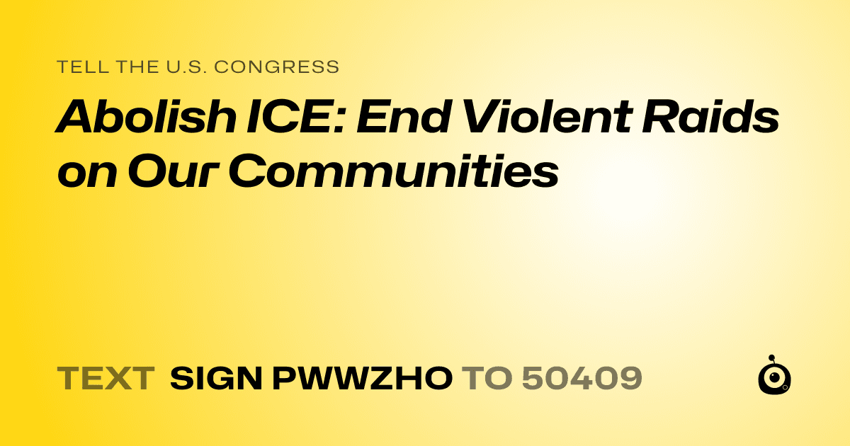 A shareable card that reads "tell the U.S. Congress: Abolish ICE: End Violent Raids on Our Communities" followed by "text sign PWWZHO to 50409"