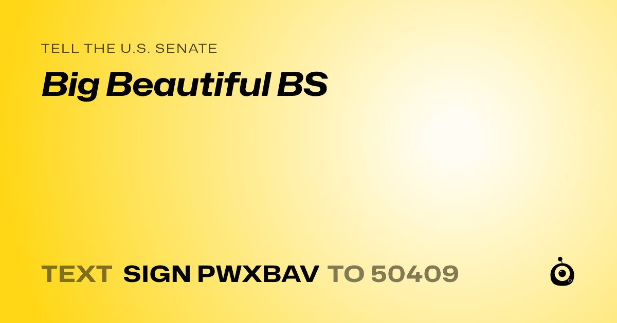 A shareable card that reads "tell the U.S. Senate: Big Beautiful BS" followed by "text sign PWXBAV to 50409"