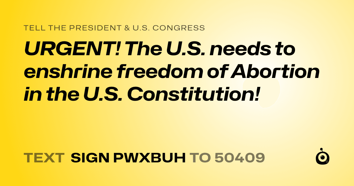 A shareable card that reads "tell the President & U.S. Congress: URGENT! The U.S. needs to enshrine freedom of Abortion in the U.S. Constitution!" followed by "text sign PWXBUH to 50409"