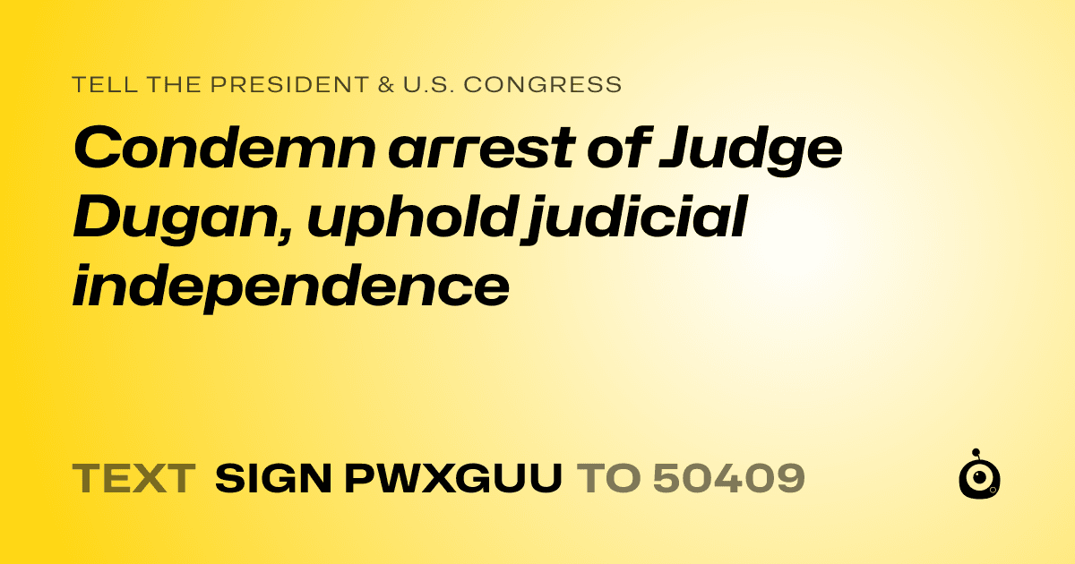 A shareable card that reads "tell the President & U.S. Congress: Condemn arrest of Judge Dugan, uphold judicial independence" followed by "text sign PWXGUU to 50409"
