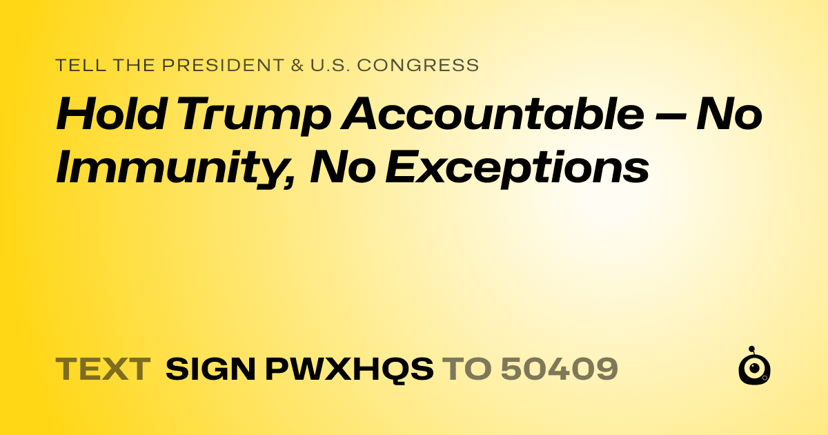 A shareable card that reads "tell the President & U.S. Congress: Hold Trump Accountable — No Immunity, No Exceptions" followed by "text sign PWXHQS to 50409"