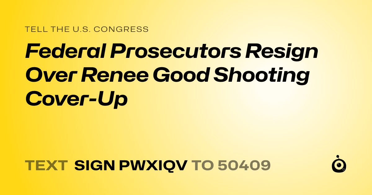 A shareable card that reads "tell the U.S. Congress: Federal Prosecutors Resign Over Renee Good Shooting Cover-Up" followed by "text sign PWXIQV to 50409"