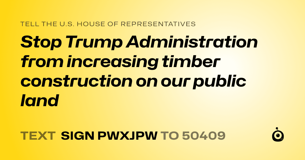 A shareable card that reads "tell the U.S. House of Representatives: Stop Trump Administration from increasing timber construction on our public land" followed by "text sign PWXJPW to 50409"