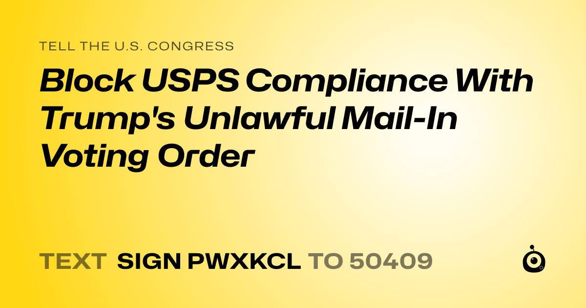 A shareable card that reads "tell the U.S. Congress: Block USPS Compliance With Trump's Unlawful Mail-In Voting Order" followed by "text sign PWXKCL to 50409"