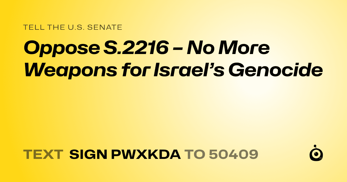 A shareable card that reads "tell the U.S. Senate: Oppose S.2216 – No More Weapons for Israel’s Genocide" followed by "text sign PWXKDA to 50409"