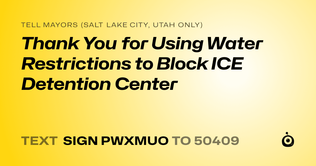 A shareable card that reads "tell Mayors (Salt Lake City, Utah only): Thank You for Using Water Restrictions to Block ICE Detention Center" followed by "text sign PWXMUO to 50409"