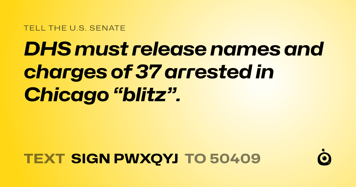 A shareable card that reads "tell the U.S. Senate: DHS must release names and charges of 37 arrested in Chicago “blitz”." followed by "text sign PWXQYJ to 50409"