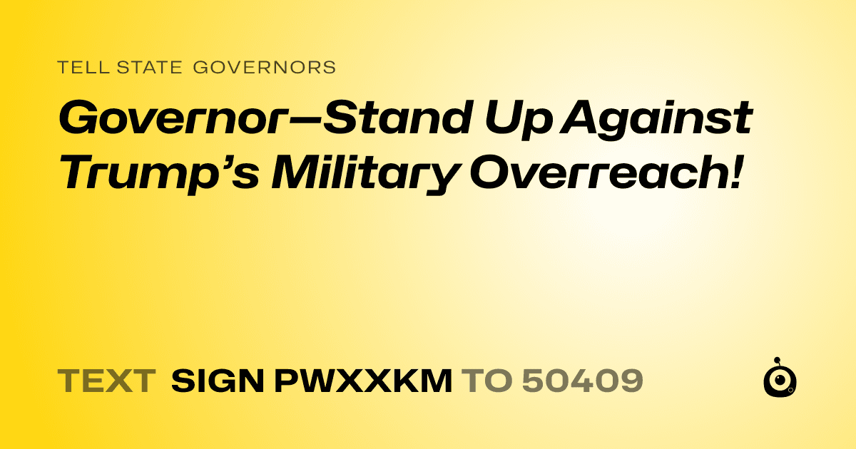 A shareable card that reads "tell State Governors: Governor—Stand Up Against Trump’s Military Overreach!" followed by "text sign PWXXKM to 50409"