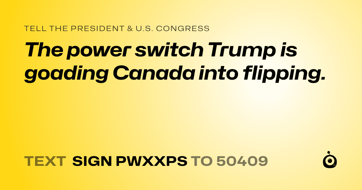 A shareable card that reads "tell the President & U.S. Congress: The power switch Trump is goading Canada into flipping." followed by "text sign PWXXPS to 50409"