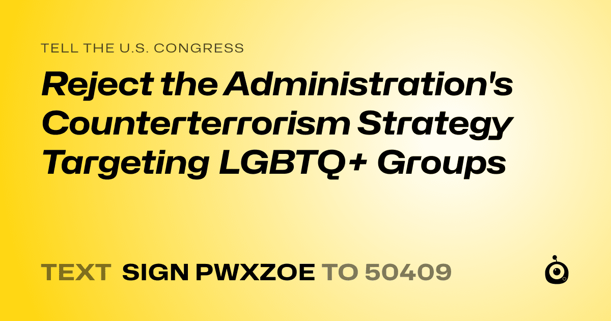 A shareable card that reads "tell the U.S. Congress: Reject the Administration's Counterterrorism Strategy Targeting LGBTQ+ Groups" followed by "text sign PWXZOE to 50409"
