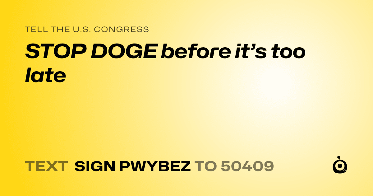 A shareable card that reads "tell the U.S. Congress: STOP DOGE before it’s too late" followed by "text sign PWYBEZ to 50409"