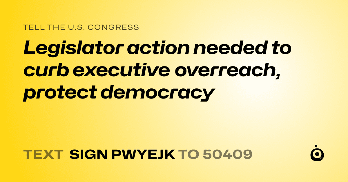 A shareable card that reads "tell the U.S. Congress: Legislator action needed to curb executive overreach, protect democracy" followed by "text sign PWYEJK to 50409"