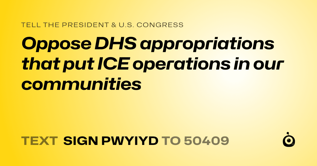 A shareable card that reads "tell the President & U.S. Congress: Oppose DHS appropriations that put ICE operations in our communities" followed by "text sign PWYIYD to 50409"