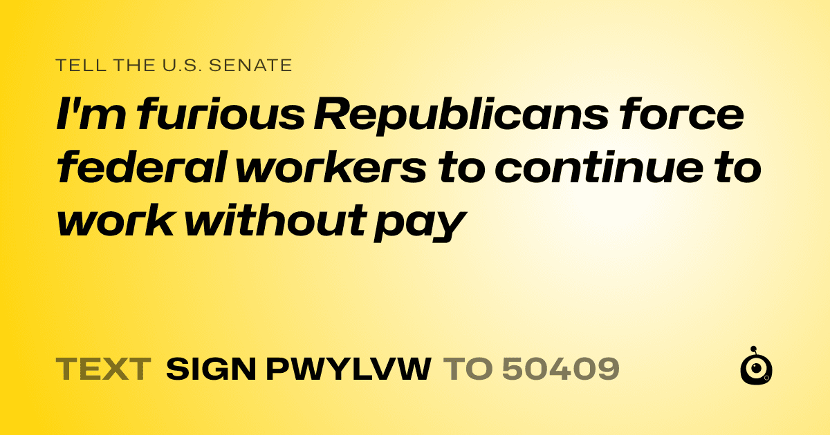 A shareable card that reads "tell the U.S. Senate: I'm furious Republicans force federal workers to continue to work without pay" followed by "text sign PWYLVW to 50409"