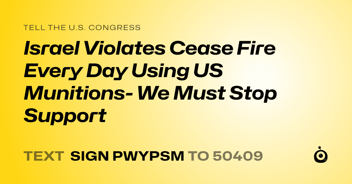A shareable card that reads "tell the U.S. Congress: Israel Violates Cease Fire Every Day Using US Munitions- We Must Stop Support" followed by "text sign PWYPSM to 50409"