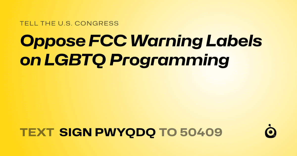 A shareable card that reads "tell the U.S. Congress: Oppose FCC Warning Labels on LGBTQ Programming" followed by "text sign PWYQDQ to 50409"