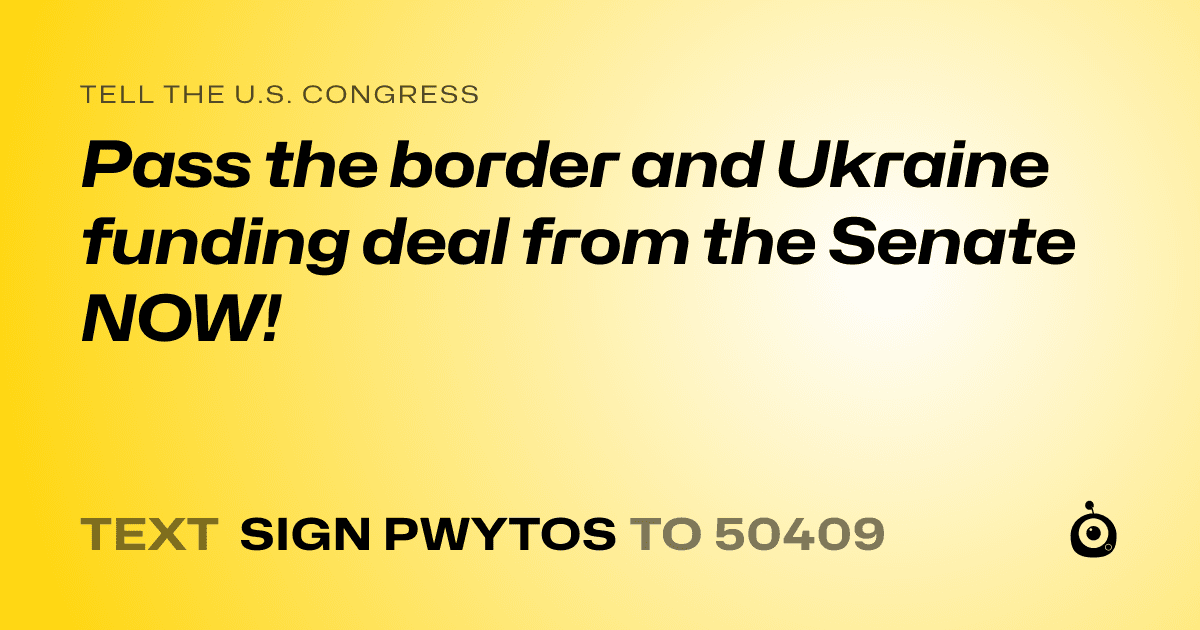 A shareable card that reads "tell the U.S. Congress: Pass the border and Ukraine funding deal from the Senate NOW!" followed by "text sign PWYTOS to 50409"