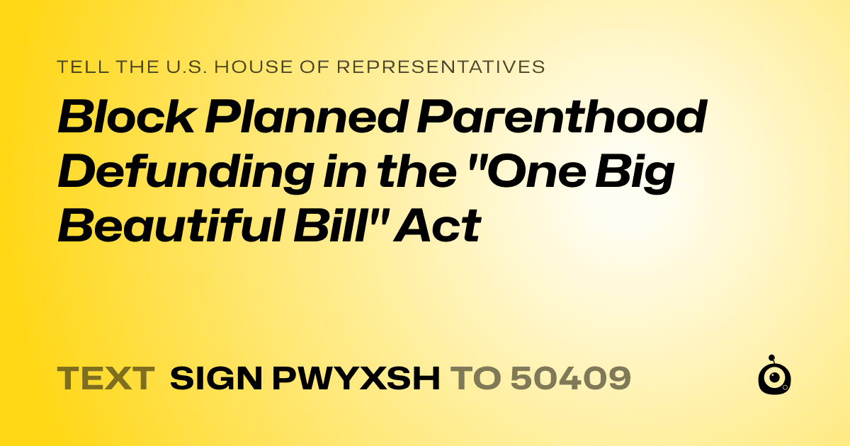 A shareable card that reads "tell the U.S. House of Representatives: Block Planned Parenthood Defunding in the "One Big Beautiful Bill" Act" followed by "text sign PWYXSH to 50409"