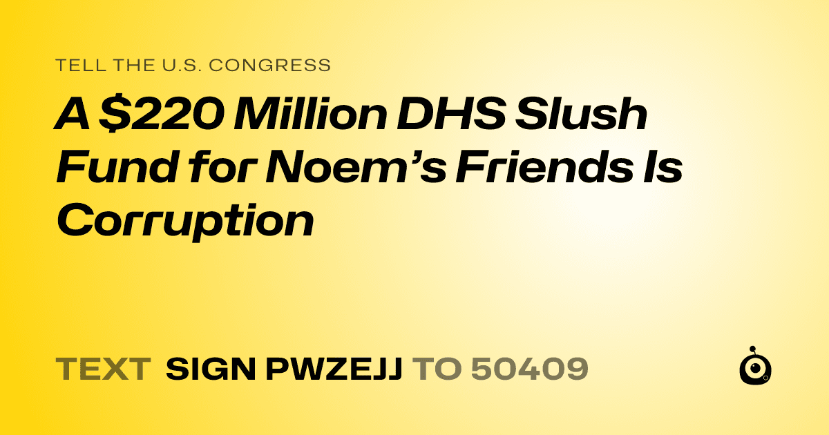 A shareable card that reads "tell the U.S. Congress: A $220 Million DHS Slush Fund for Noem’s Friends Is Corruption" followed by "text sign PWZEJJ to 50409"