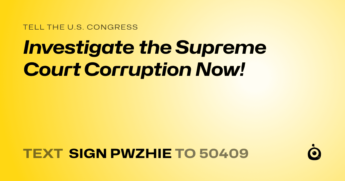 A shareable card that reads "tell the U.S. Congress: Investigate the Supreme Court Corruption Now!" followed by "text sign PWZHIE to 50409"