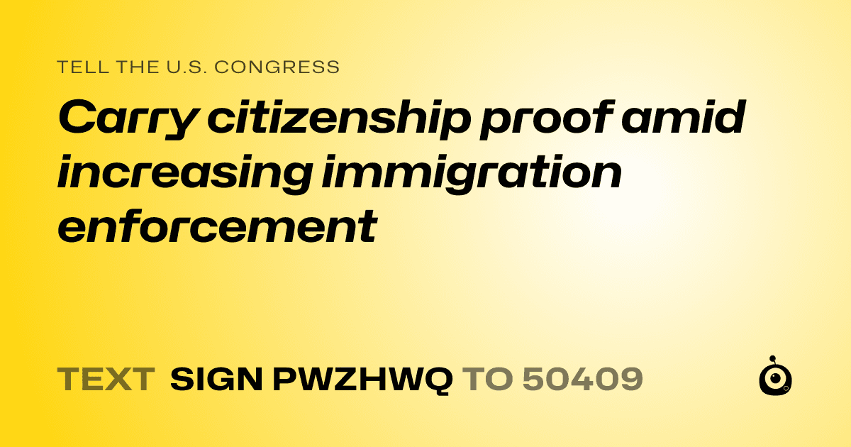 A shareable card that reads "tell the U.S. Congress: Carry citizenship proof amid increasing immigration enforcement" followed by "text sign PWZHWQ to 50409"