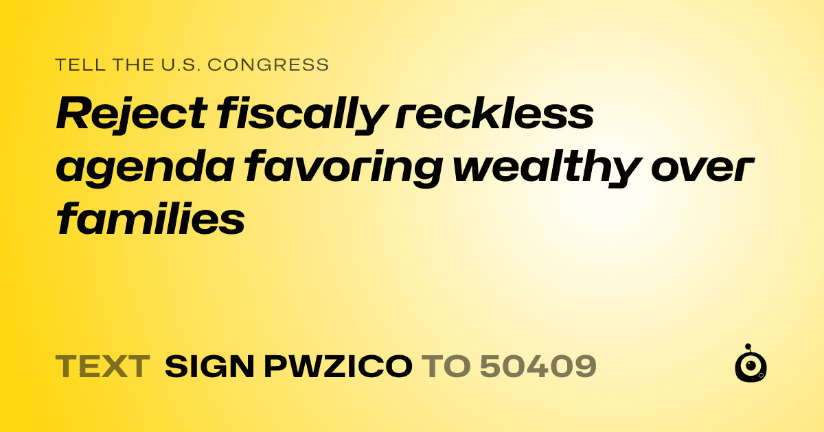 A shareable card that reads "tell the U.S. Congress: Reject fiscally reckless agenda favoring wealthy over families" followed by "text sign PWZICO to 50409"