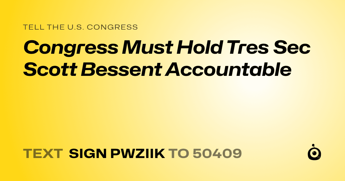 A shareable card that reads "tell the U.S. Congress: Congress Must Hold Tres Sec Scott Bessent Accountable" followed by "text sign PWZIIK to 50409"