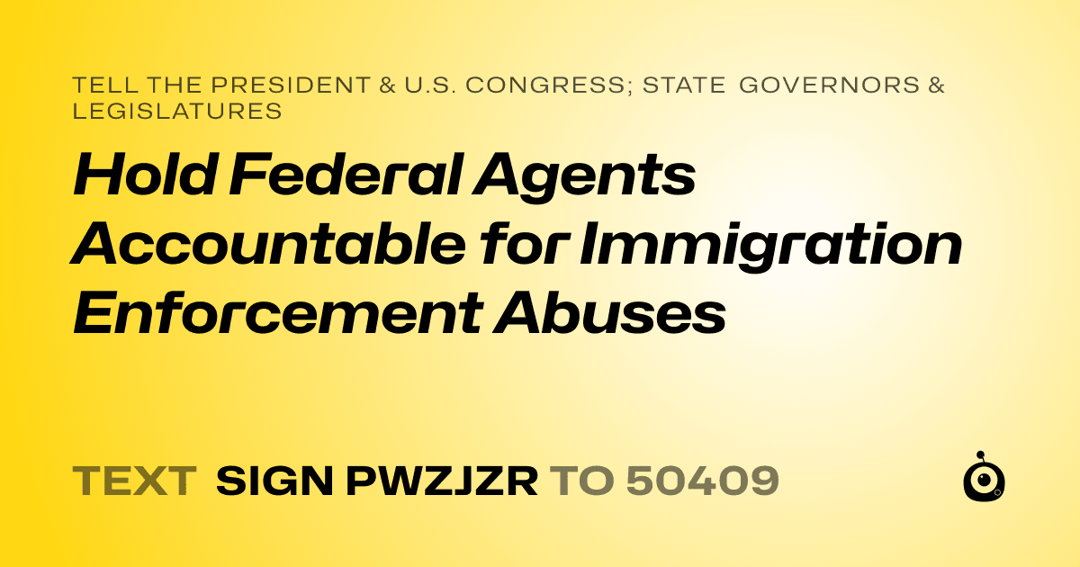 A shareable card that reads "tell the President & U.S. Congress; State Governors & Legislatures: Hold Federal Agents Accountable for Immigration Enforcement Abuses" followed by "text sign PWZJZR to 50409"