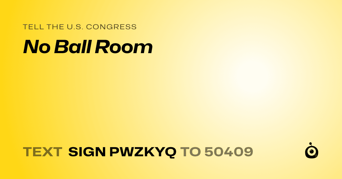 A shareable card that reads "tell the U.S. Congress: No Ball Room" followed by "text sign PWZKYQ to 50409"