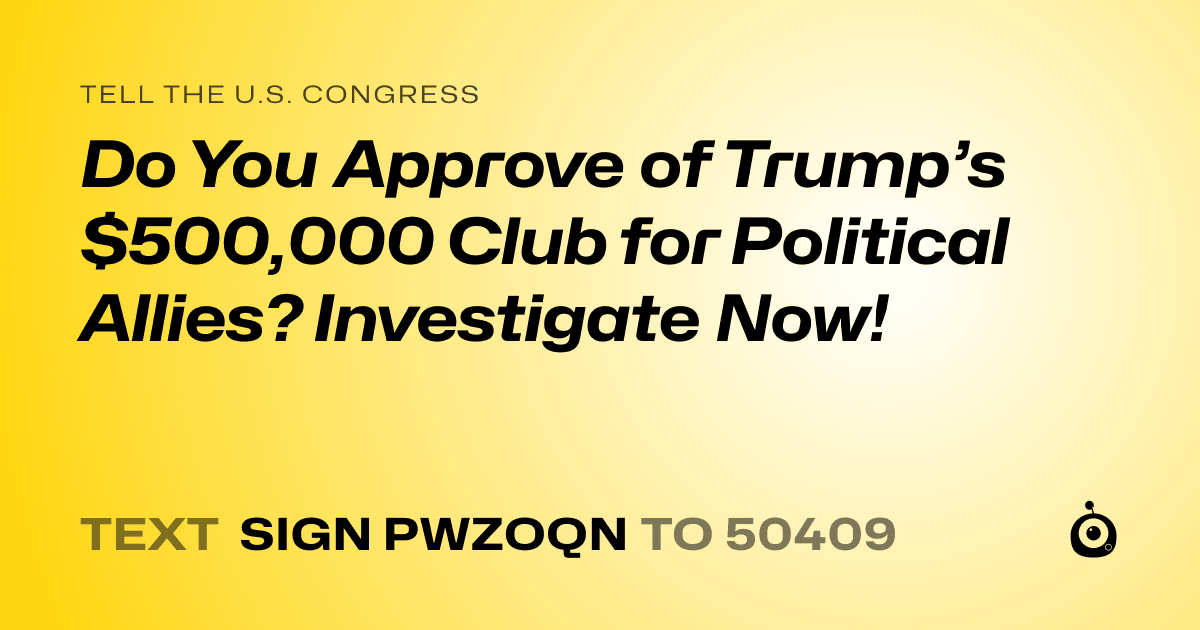 A shareable card that reads "tell the U.S. Congress: Do You Approve of Trump’s $500,000 Club for Political Allies? Investigate Now!" followed by "text sign PWZOQN to 50409"