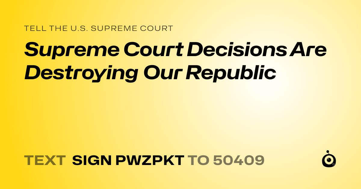A shareable card that reads "tell the U.S. Supreme Court: Supreme Court Decisions Are Destroying Our Republic" followed by "text sign PWZPKT to 50409"