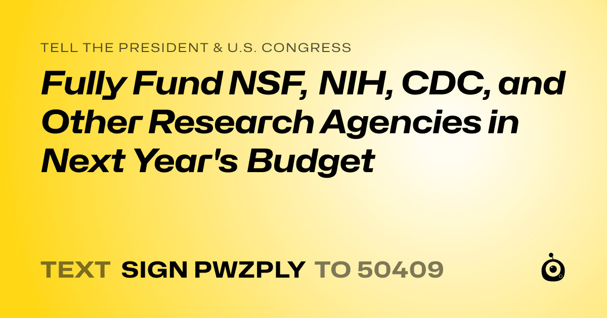 A shareable card that reads "tell the President & U.S. Congress: Fully Fund NSF, NIH, CDC, and Other Research Agencies in Next Year's Budget" followed by "text sign PWZPLY to 50409"