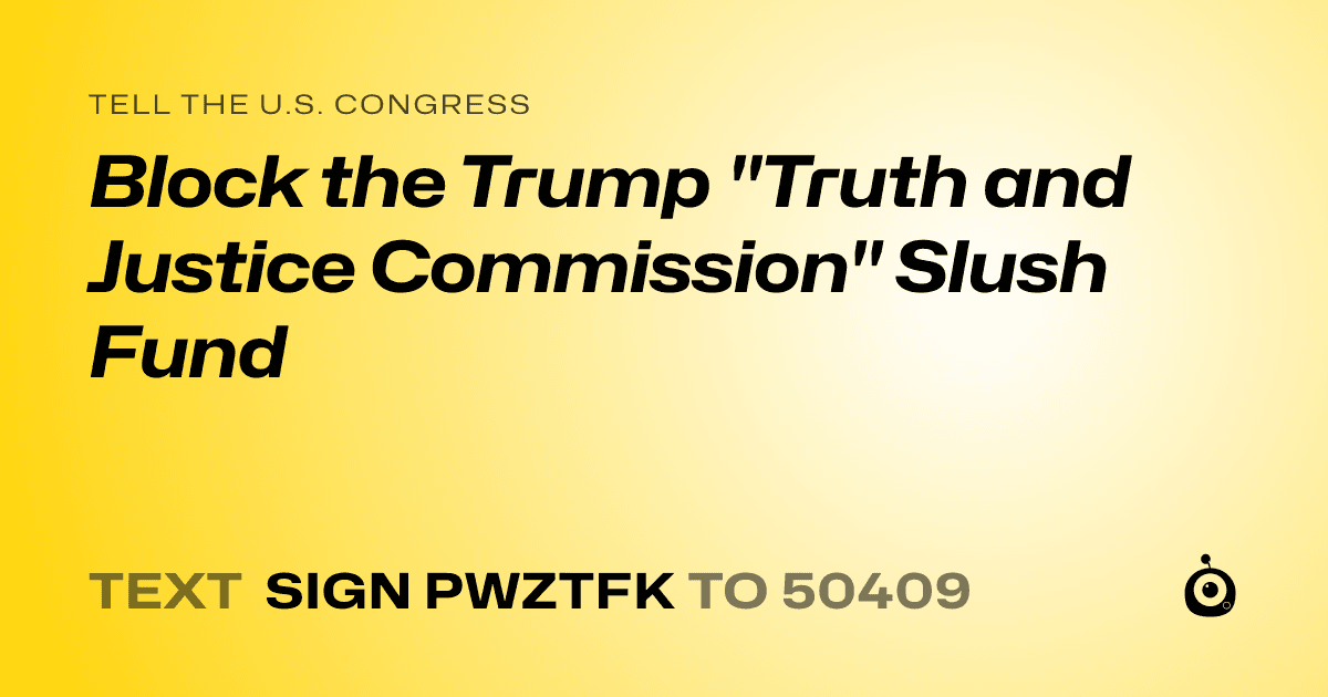 A shareable card that reads "tell the U.S. Congress: Block the Trump "Truth and Justice Commission" Slush Fund" followed by "text sign PWZTFK to 50409"