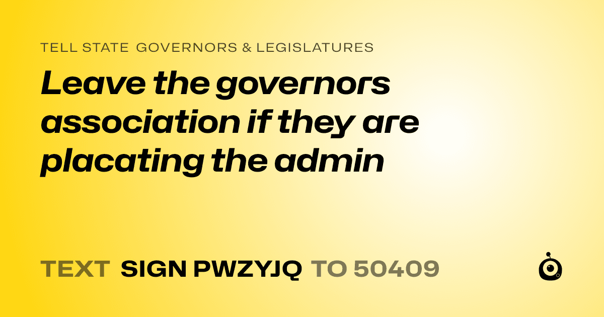 A shareable card that reads "tell State Governors & Legislatures: Leave the governors association if they are placating the admin" followed by "text sign PWZYJQ to 50409"