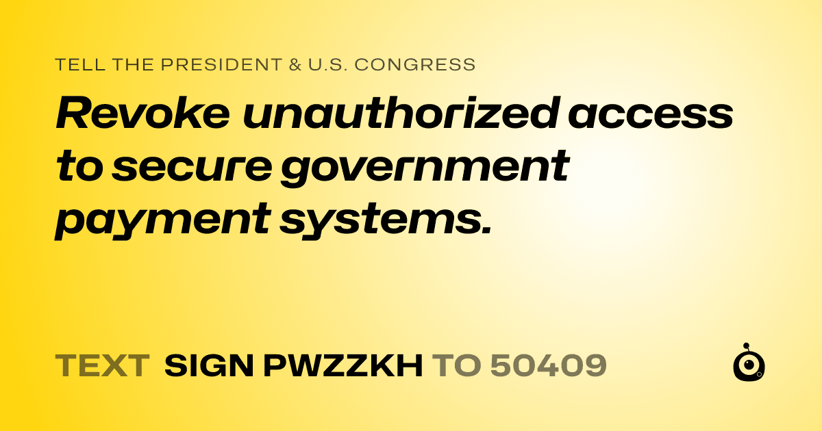 A shareable card that reads "tell the President & U.S. Congress: Revoke unauthorized access to secure government payment systems." followed by "text sign PWZZKH to 50409"