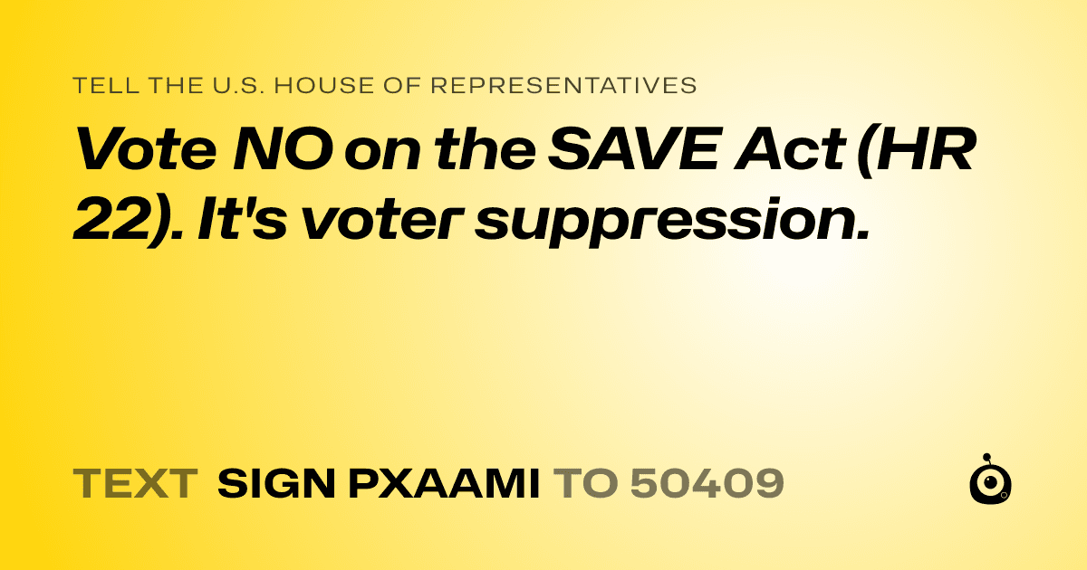 A shareable card that reads "tell the U.S. House of Representatives: Vote NO on the SAVE Act (HR 22). It's voter suppression." followed by "text sign PXAAMI to 50409"