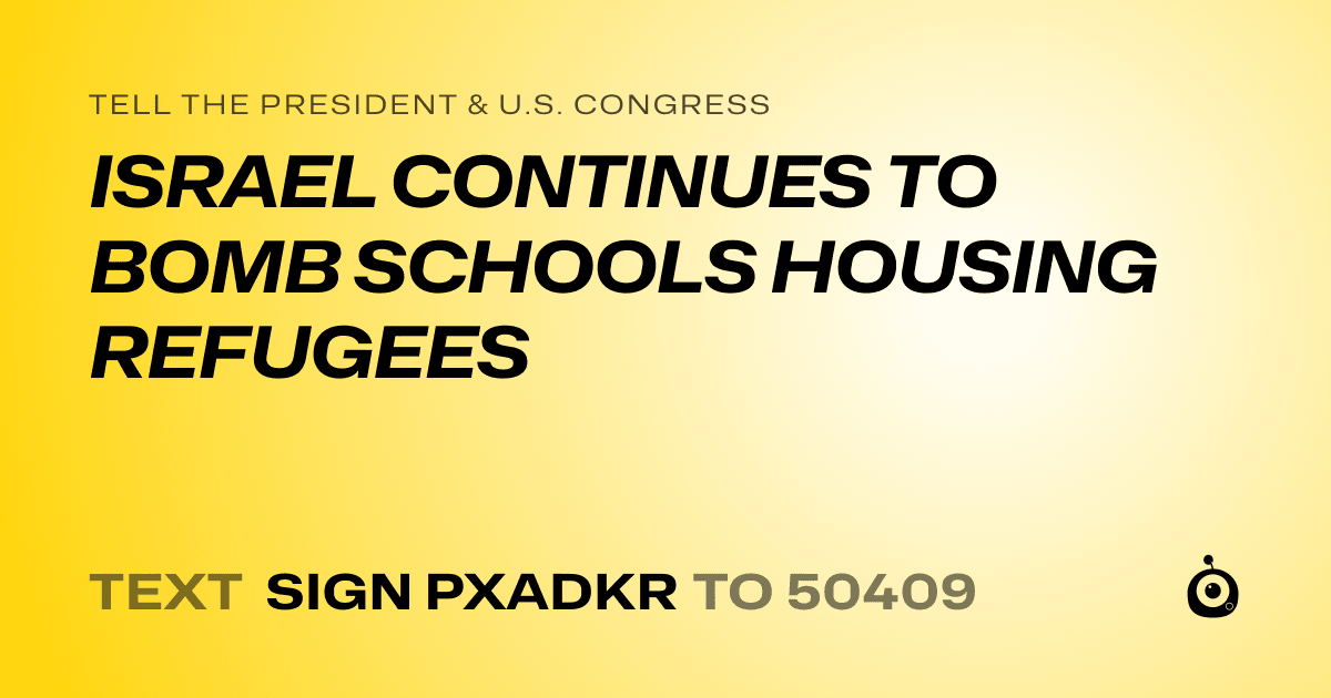 A shareable card that reads "tell the President & U.S. Congress: ISRAEL CONTINUES TO BOMB SCHOOLS HOUSING REFUGEES" followed by "text sign PXADKR to 50409"