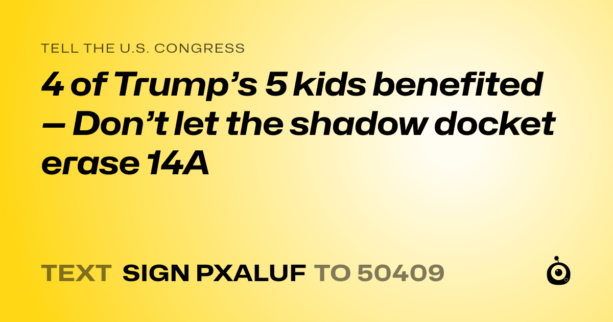 A shareable card that reads "tell the U.S. Congress: 4 of Trump’s 5 kids benefited — Don’t let the shadow docket erase 14A" followed by "text sign PXALUF to 50409"