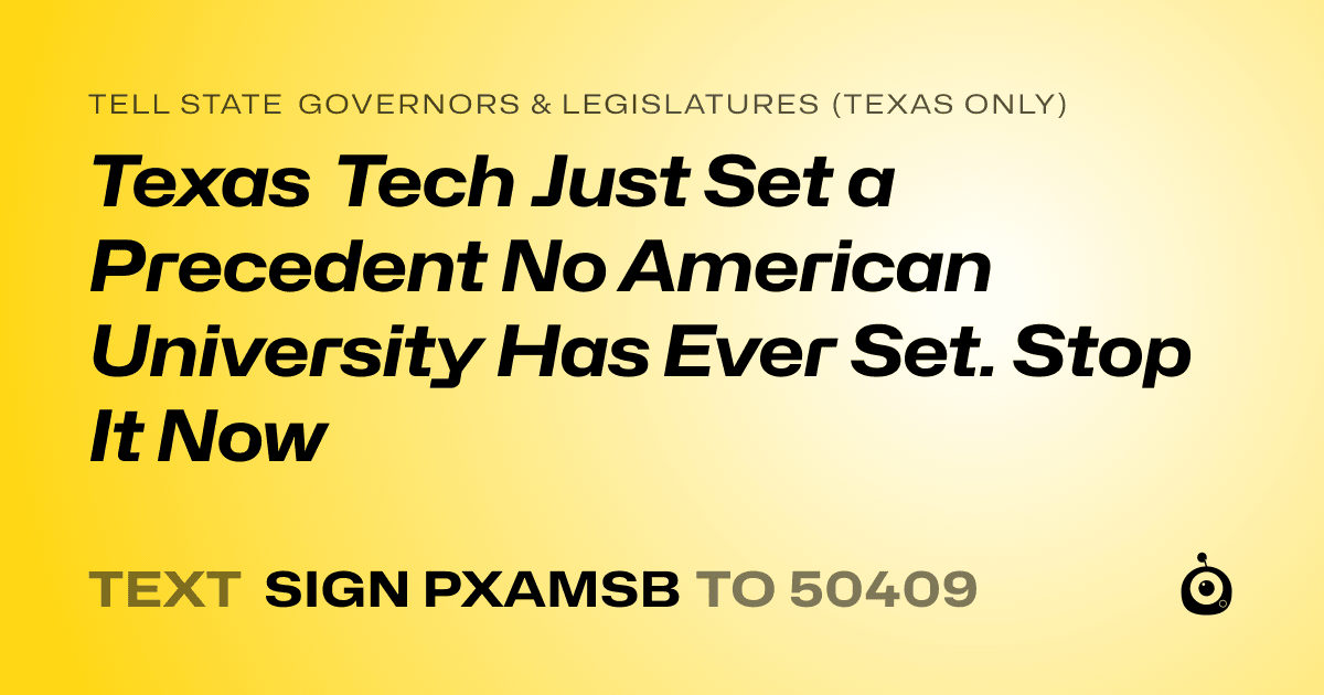 A shareable card that reads "tell State Governors & Legislatures (Texas only): Texas Tech Just Set a Precedent No American University Has Ever Set. Stop It Now" followed by "text sign PXAMSB to 50409"