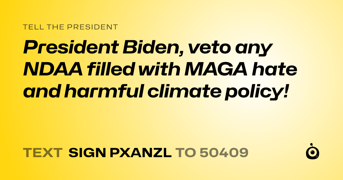 A shareable card that reads "tell the President: President Biden, veto any NDAA filled with MAGA hate and harmful climate policy!" followed by "text sign PXANZL to 50409"
