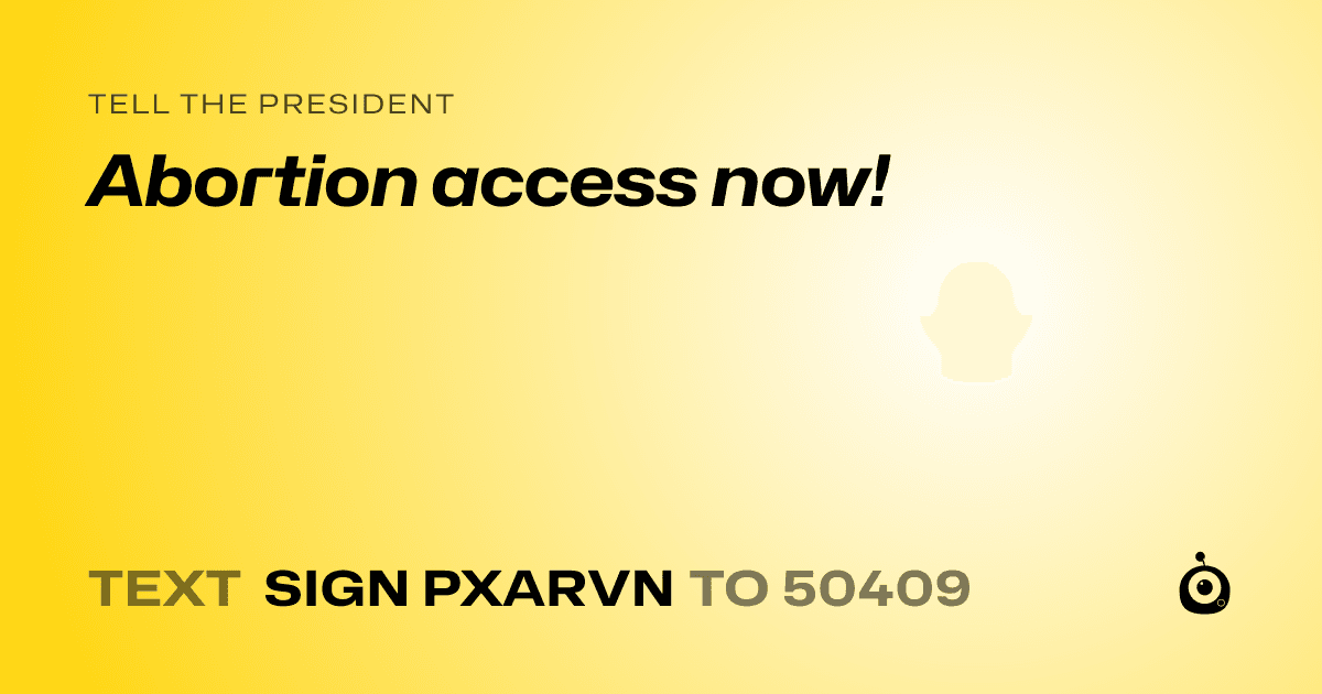 A shareable card that reads "tell the President: Abortion access now!" followed by "text sign PXARVN to 50409"