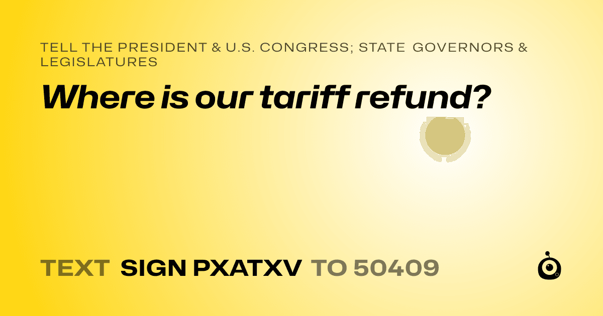 A shareable card that reads "tell the President & U.S. Congress; State Governors & Legislatures: Where is our tariff refund?" followed by "text sign PXATXV to 50409"