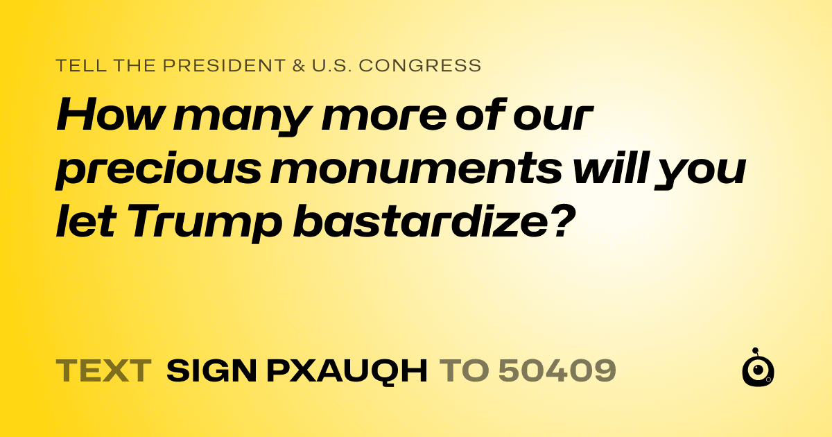 A shareable card that reads "tell the President & U.S. Congress: How many more of our precious monuments will you let Trump bastardize?" followed by "text sign PXAUQH to 50409"
