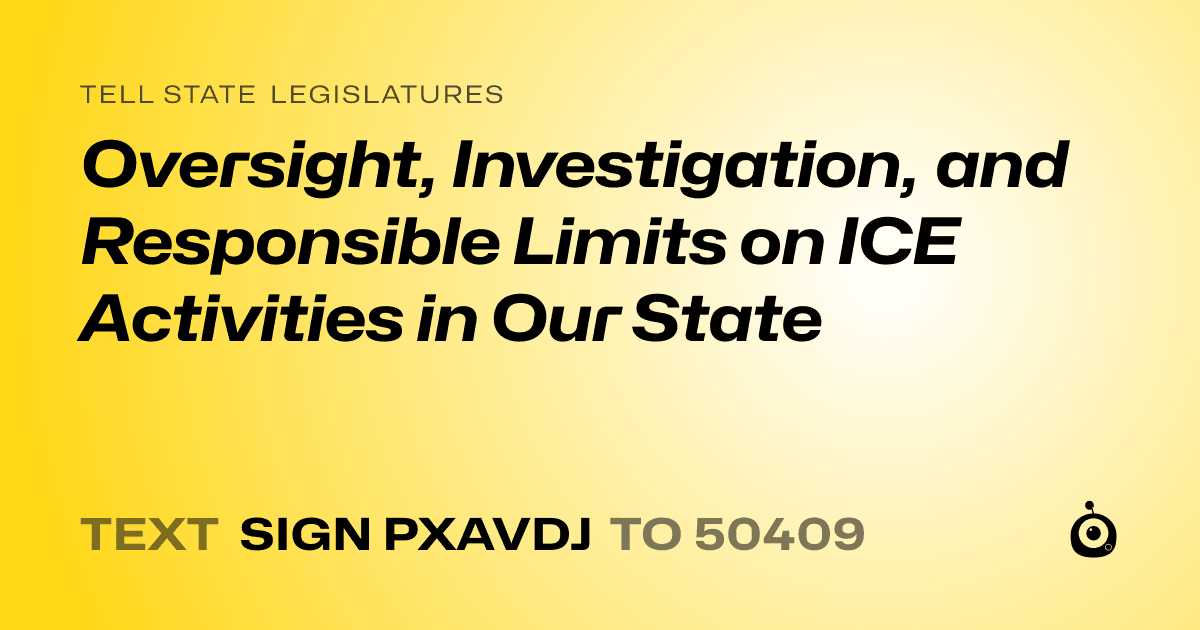 A shareable card that reads "tell State Legislatures: Oversight, Investigation, and Responsible Limits on ICE Activities in Our State" followed by "text sign PXAVDJ to 50409"