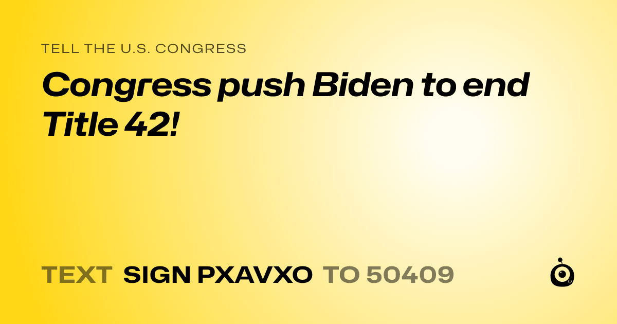 A shareable card that reads "tell the U.S. Congress: Congress push Biden to end Title 42!" followed by "text sign PXAVXO to 50409"