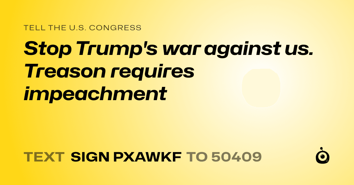 A shareable card that reads "tell the U.S. Congress: Stop Trump's war against us. Treason requires impeachment" followed by "text sign PXAWKF to 50409"