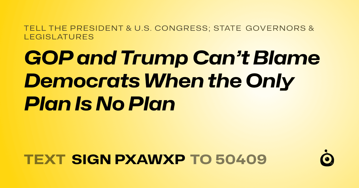 A shareable card that reads "tell the President & U.S. Congress; State Governors & Legislatures: GOP and Trump Can’t Blame Democrats When the Only Plan Is No Plan" followed by "text sign PXAWXP to 50409"