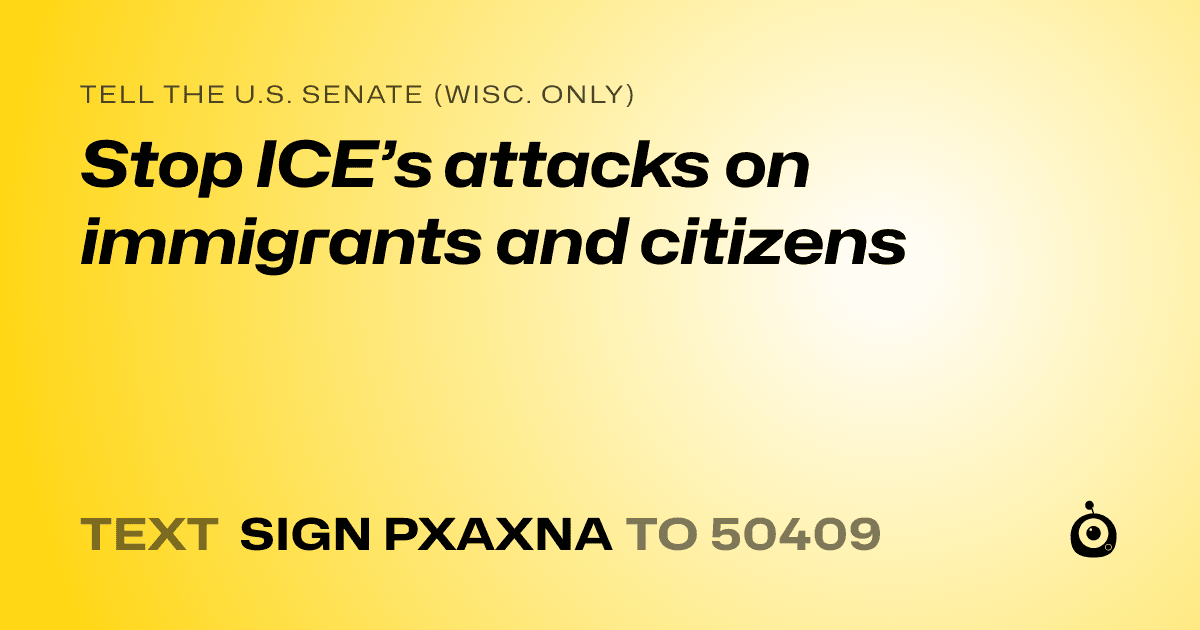 A shareable card that reads "tell the U.S. Senate (Wisc. only): Stop ICE’s attacks on immigrants and citizens" followed by "text sign PXAXNA to 50409"
